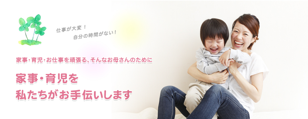 仕事が大変！自分の時間がない！ 家事・育児・お仕事を頑張る、そんなお母さんのために 家事・育児を私たちがお手伝いします